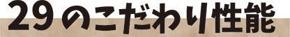 29のこだわり性能